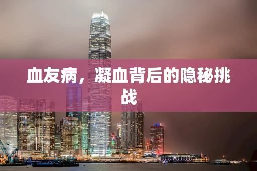 血友病，凝血背后的隐秘挑战