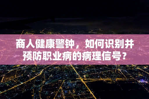 商人健康警钟，如何识别并预防职业病的病理信号？