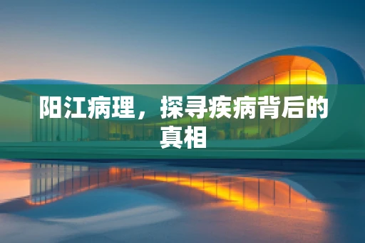 阳江病理，探寻疾病背后的真相
