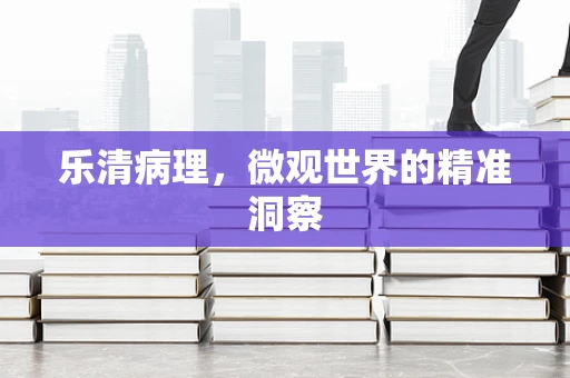 乐清病理，微观世界的精准洞察
