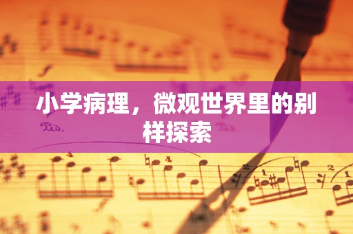 小学病理，微观世界里的别样探索