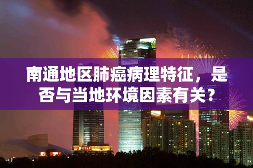 南通地区肺癌病理特征，是否与当地环境因素有关？