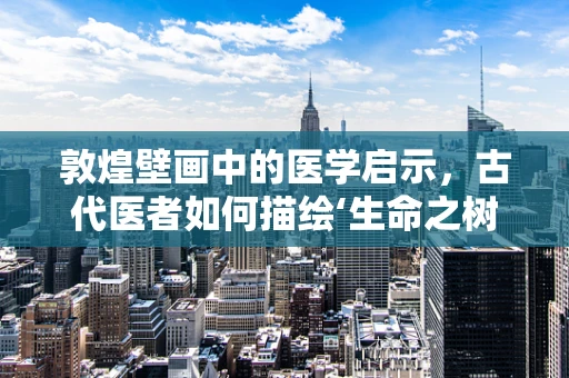 敦煌壁画中的医学启示，古代医者如何描绘‘生命之树’？