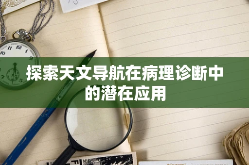 探索天文导航在病理诊断中的潜在应用