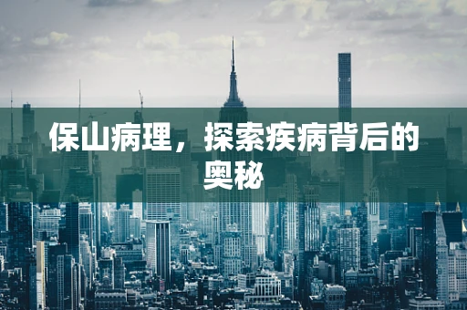 保山病理，探索疾病背后的奥秘
