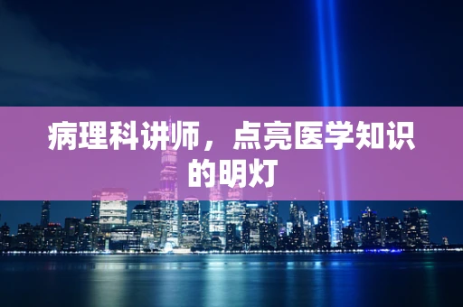 病理科讲师，点亮医学知识的明灯