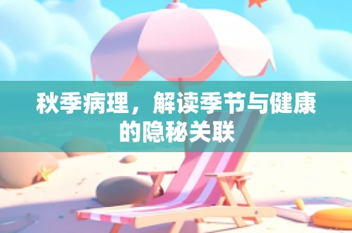 秋季病理，解读季节与健康的隐秘关联