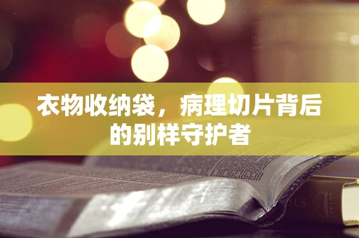 衣物收纳袋，病理切片背后的别样守护者