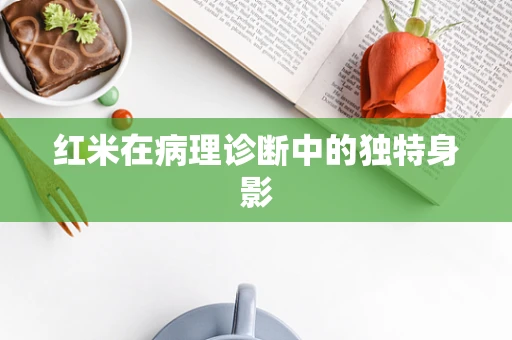 红米在病理诊断中的独特身影