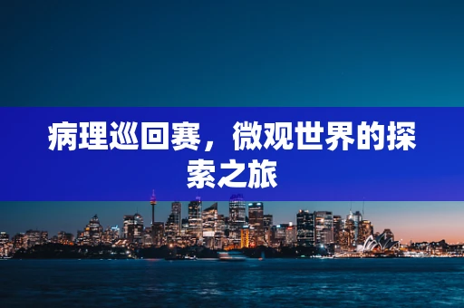 病理巡回赛，微观世界的探索之旅