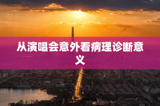 从演唱会意外看病理诊断意义