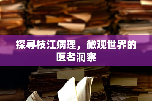 探寻枝江病理，微观世界的医者洞察