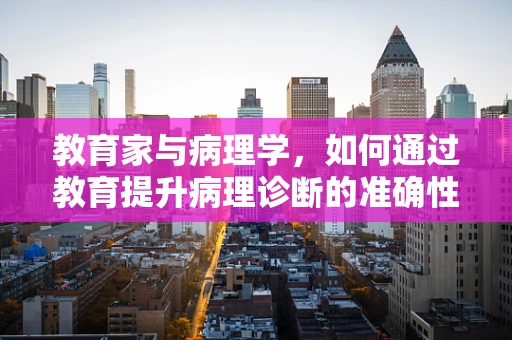 教育家与病理学，如何通过教育提升病理诊断的准确性？