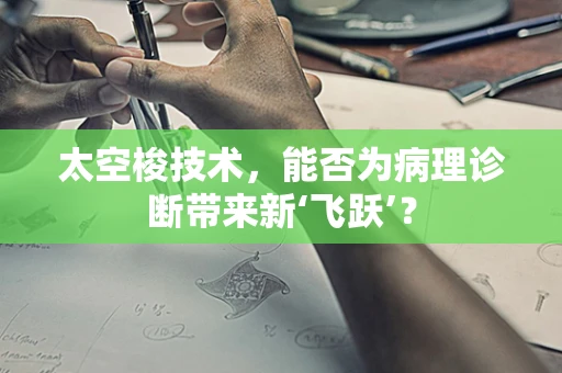 太空梭技术，能否为病理诊断带来新‘飞跃’？