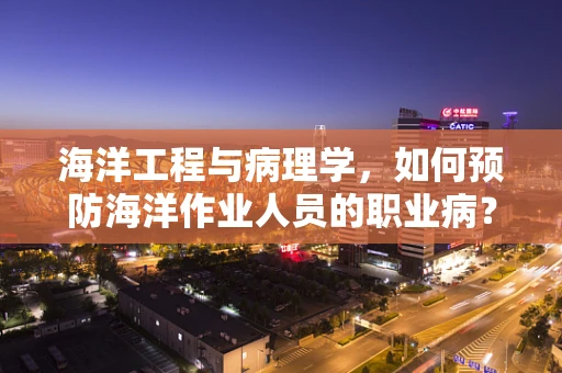 海洋工程与病理学，如何预防海洋作业人员的职业病？