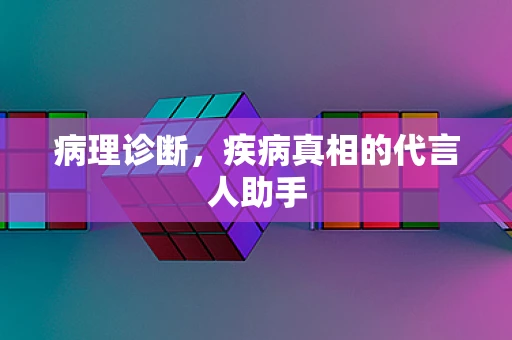 病理诊断，疾病真相的代言人助手