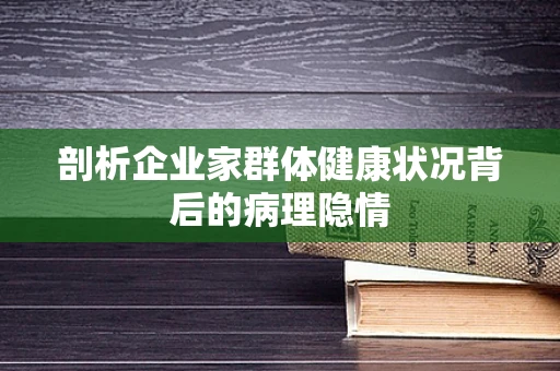 剖析企业家群体健康状况背后的病理隐情