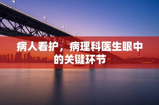 病人看护，病理科医生眼中的关键环节