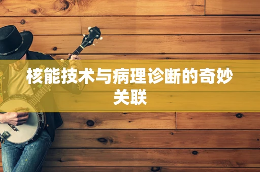 核能技术与病理诊断的奇妙关联
