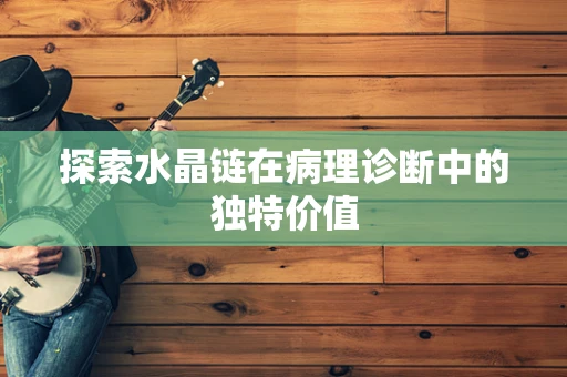 探索水晶链在病理诊断中的独特价值
