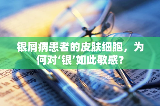 银屑病患者的皮肤细胞，为何对‘银’如此敏感？