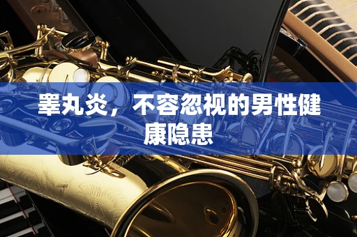 睾丸炎，不容忽视的男性健康隐患