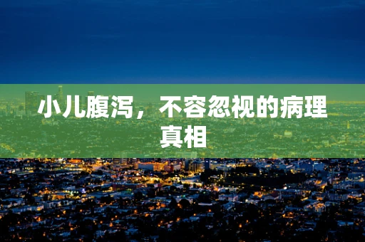 小儿腹泻，不容忽视的病理真相