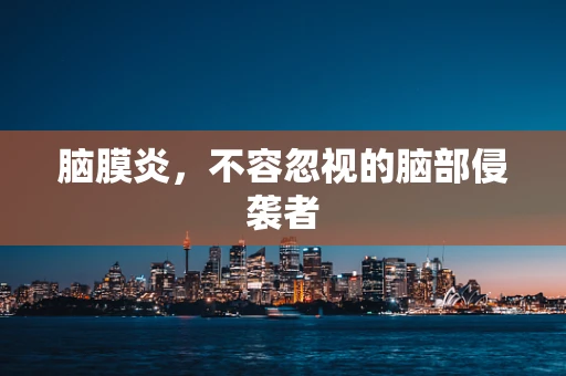 脑膜炎，不容忽视的脑部侵袭者