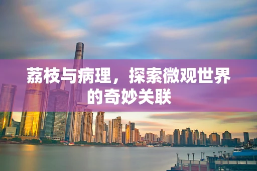 荔枝与病理，探索微观世界的奇妙关联