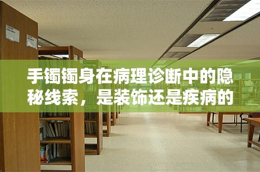 手镯镯身在病理诊断中的隐秘线索，是装饰还是疾病的信号？