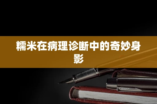 糯米在病理诊断中的奇妙身影