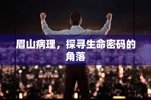 眉山病理，探寻生命密码的角落