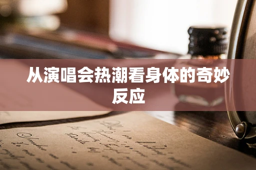 从演唱会热潮看身体的奇妙反应