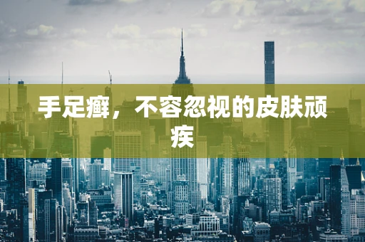 手足癣，不容忽视的皮肤顽疾