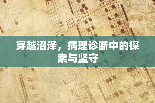 穿越沼泽，病理诊断中的探索与坚守