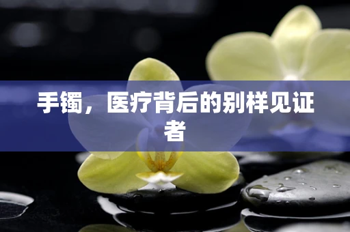 手镯，医疗背后的别样见证者