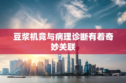 豆浆机竟与病理诊断有着奇妙关联