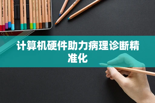 计算机硬件助力病理诊断精准化