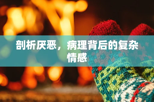 剖析厌恶，病理背后的复杂情感