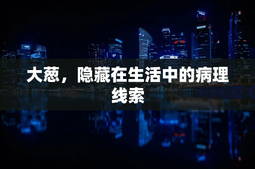 大葱，隐藏在生活中的病理线索