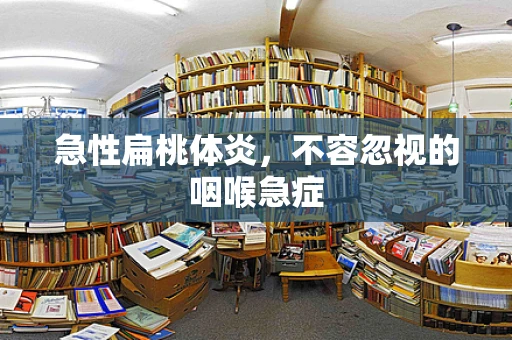 急性扁桃体炎，不容忽视的咽喉急症
