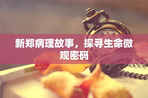 新郑病理故事，探寻生命微观密码