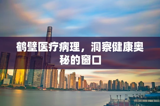 鹤壁医疗病理，洞察健康奥秘的窗口