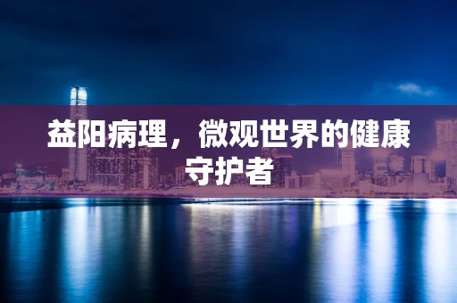 益阳病理，微观世界的健康守护者