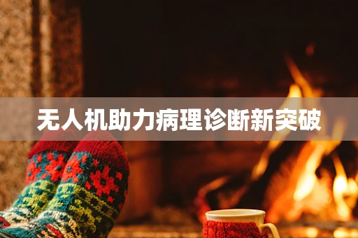 无人机助力病理诊断新突破