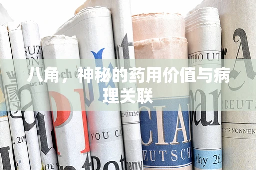 八角，神秘的药用价值与病理关联