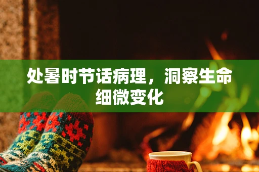 处暑时节话病理，洞察生命细微变化