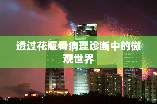 透过花瓶看病理诊断中的微观世界