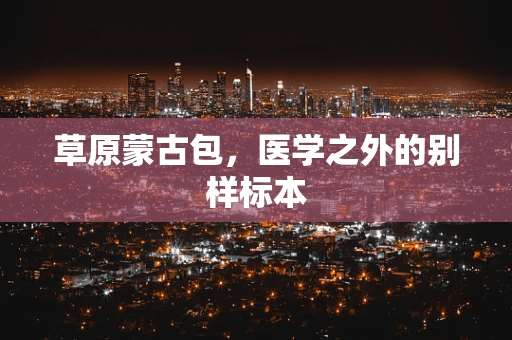 草原蒙古包，医学之外的别样标本