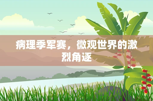 病理季军赛，微观世界的激烈角逐